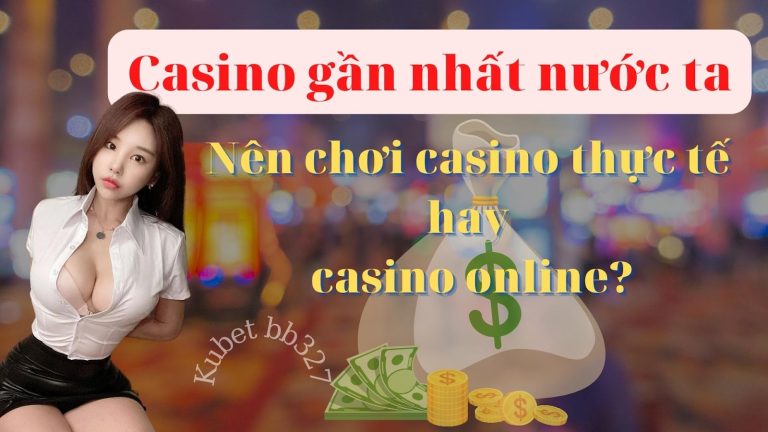 Casino gần nhất – Casino thực tế và casino online khác nhau như thế nào